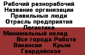 Рабочий-разнорабочий › Название организации ­ Правильные люди › Отрасль предприятия ­ Логистика › Минимальный оклад ­ 30 000 - Все города Работа » Вакансии   . Крым,Гвардейское